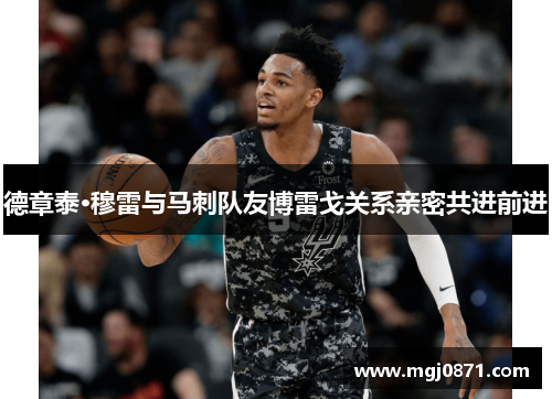 德章泰·穆雷与马刺队友博雷戈关系亲密共进前进